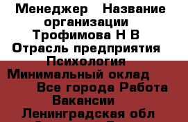 Менеджер › Название организации ­ Трофимова Н.В › Отрасль предприятия ­ Психология › Минимальный оклад ­ 15 000 - Все города Работа » Вакансии   . Ленинградская обл.,Сосновый Бор г.